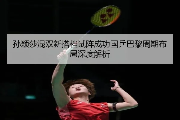 孙颖莎混双新搭档试阵成功国乒巴黎周期布局深度解析